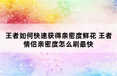 王者如何快速获得亲密度鲜花 王者情侣亲密度怎么刷最快